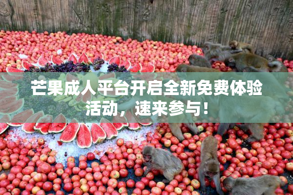 芒果成人平台开启全新免费体验活动，速来参与！