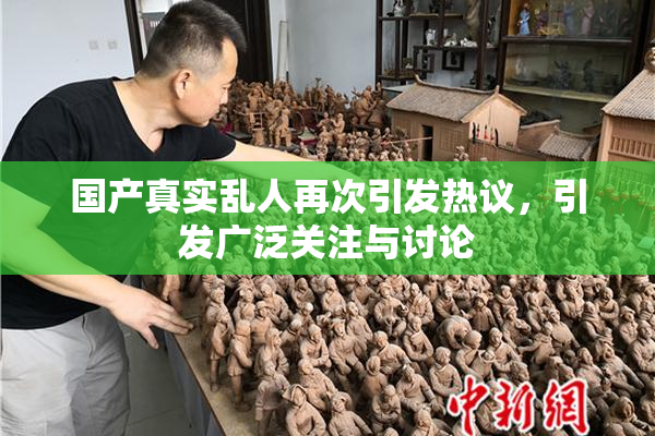 国产真实乱人再次引发热议，引发广泛关注与讨论