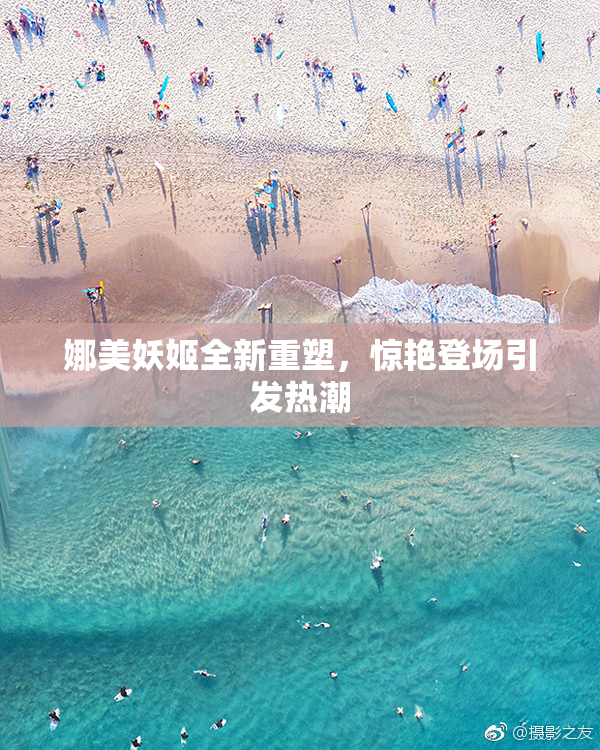 娜美妖姬全新重塑，惊艳登场引发热潮