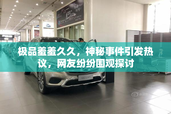极品羞羞久久，神秘事件引发热议，网友纷纷围观探讨