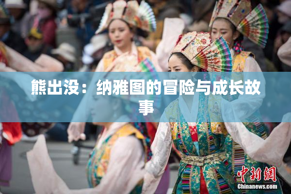 熊出没：纳雅图的冒险与成长故事