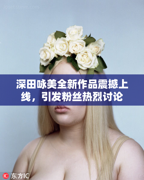 深田咏美全新作品震撼上线，引发粉丝热烈讨论