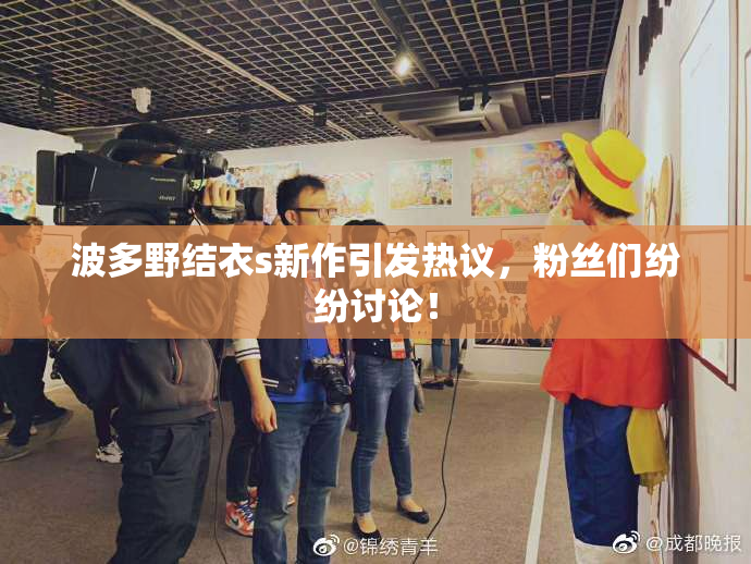 波多野结衣s新作引发热议，粉丝们纷纷讨论！