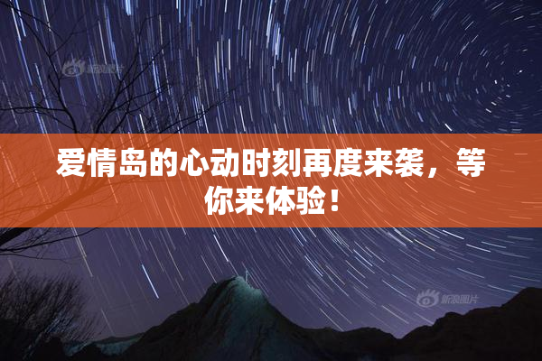 爱情岛的心动时刻再度来袭，等你来体验！