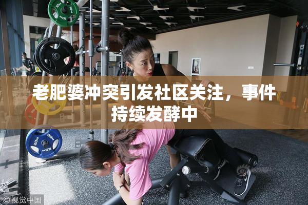老肥婆冲突引发社区关注，事件持续发酵中
