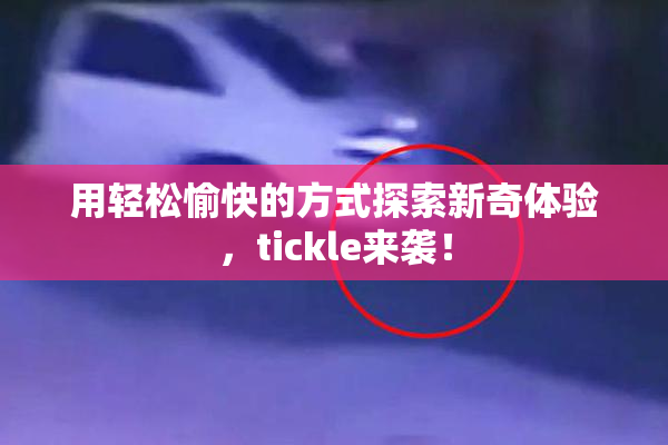 用轻松愉快的方式探索新奇体验，tickle来袭！