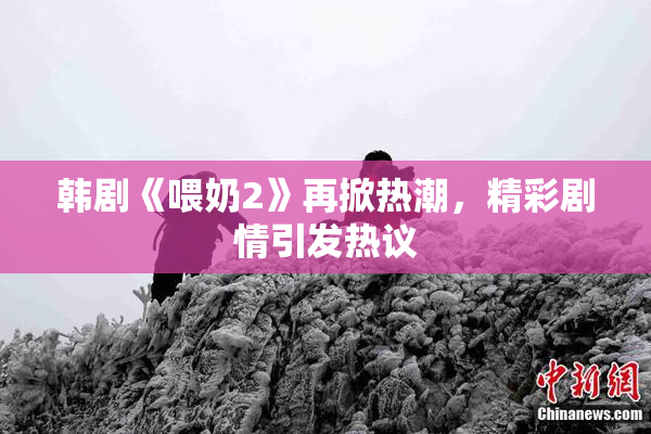 韩剧《喂奶2》再掀热潮，精彩剧情引发热议