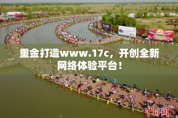 重金打造www.17c，开创全新网络体验平台！