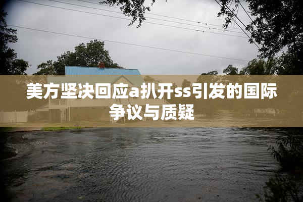 美方坚决回应a扒开ss引发的国际争议与质疑