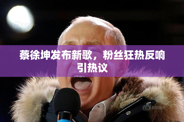 蔡徐坤发布新歌，粉丝狂热反响引热议