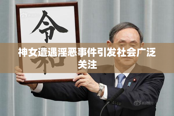 神女遭遇淫恶事件引发社会广泛关注