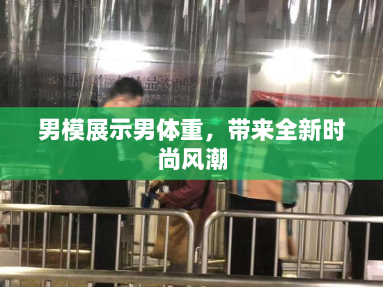 男模展示男体重，带来全新时尚风潮