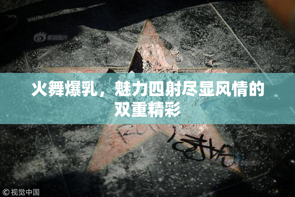 火舞爆乳，魅力四射尽显风情的双重精彩
