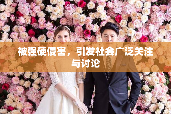 被强硬侵害，引发社会广泛关注与讨论