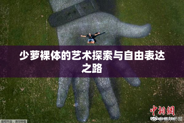 少萝裸体的艺术探索与自由表达之路