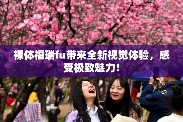裸体福瑞fu带来全新视觉体验，感受极致魅力！
