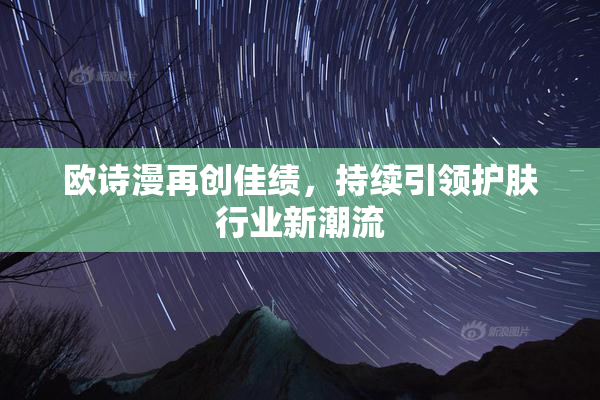 欧诗漫再创佳绩，持续引领护肤行业新潮流
