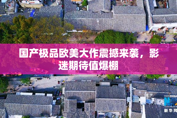 国产极品欧美大作震撼来袭，影迷期待值爆棚