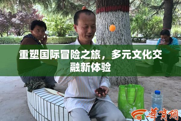 重塑国际冒险之旅，多元文化交融新体验