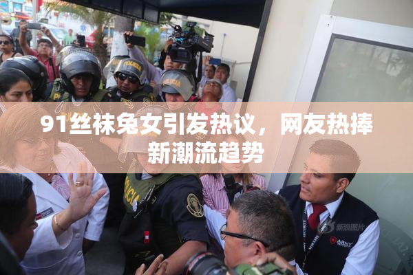 91丝袜兔女引发热议，网友热捧新潮流趋势