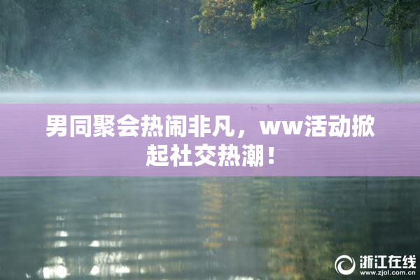 男同聚会热闹非凡，ww活动掀起社交热潮！