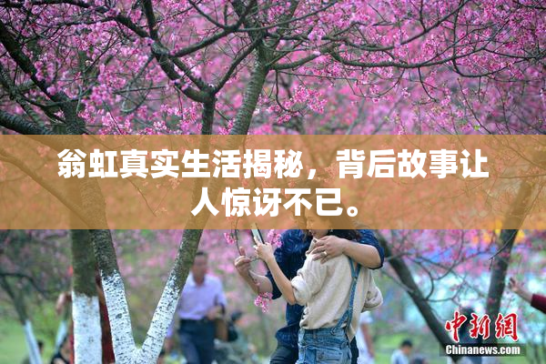 翁虹真实生活揭秘，背后故事让人惊讶不已。