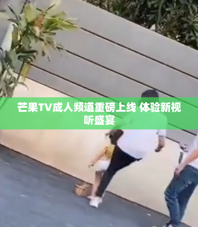 芒果TV成人频道重磅上线 体验新视听盛宴