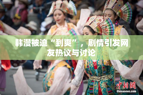 韩漫被迫“到爽”，剧情引发网友热议与讨论