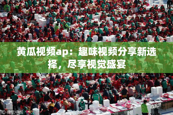 黄瓜视频ap：趣味视频分享新选择，尽享视觉盛宴