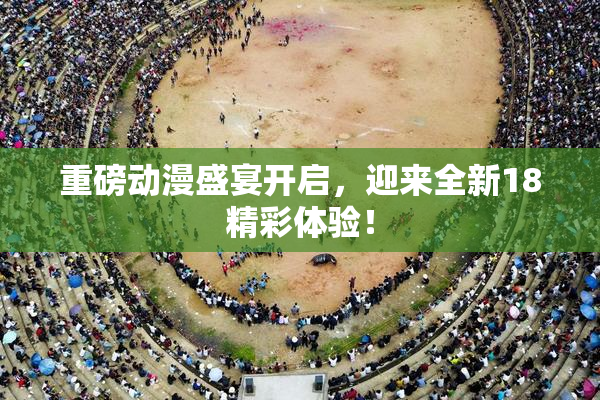 重磅动漫盛宴开启，迎来全新18精彩体验！
