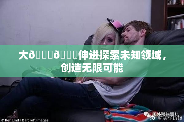 大🐔🐔伸进探索未知领域，创造无限可能