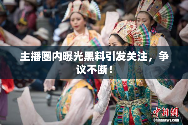 主播圈内曝光黑料引发关注，争议不断！