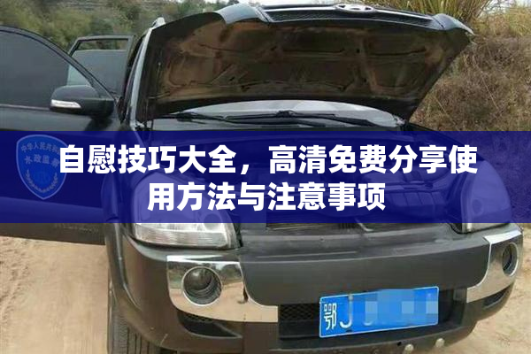 自慰技巧大全，高清免费分享使用方法与注意事项