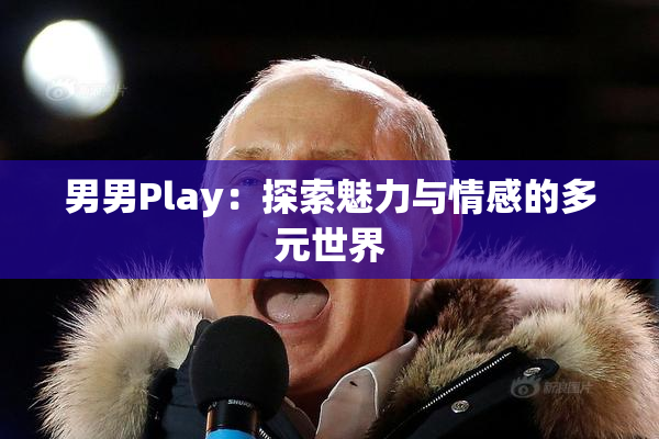 男男Play：探索魅力与情感的多元世界