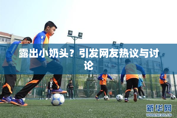 露出小奶头？引发网友热议与讨论