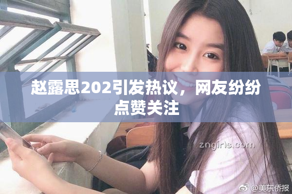 赵露思202引发热议，网友纷纷点赞关注