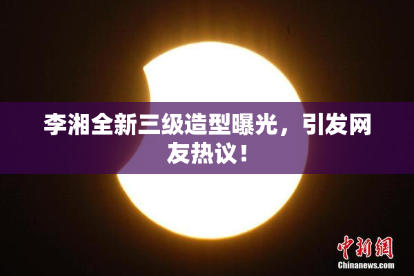 李湘全新三级造型曝光，引发网友热议！
