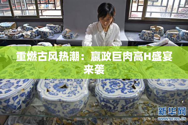 重燃古风热潮：嬴政巨肉高H盛宴来袭