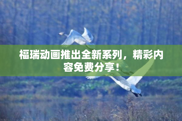 福瑞动画推出全新系列，精彩内容免费分享！