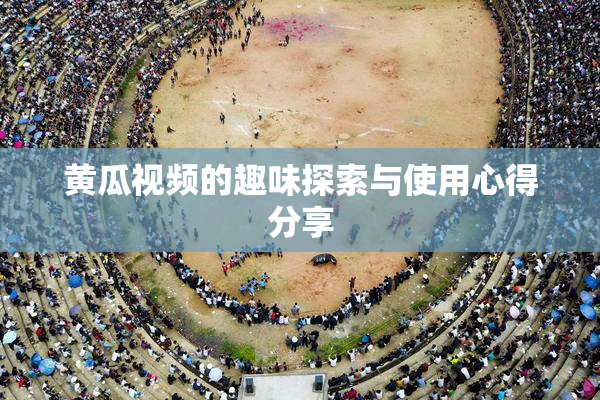 黄瓜视频的趣味探索与使用心得分享