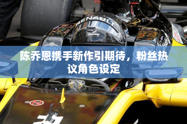 陈乔恩携手新作引期待，粉丝热议角色设定
