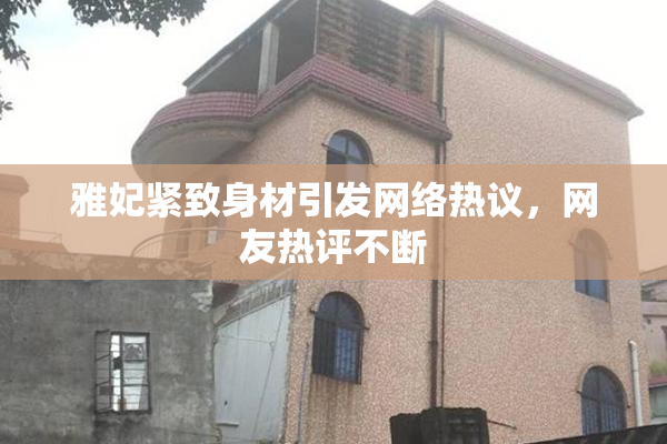 雅妃紧致身材引发网络热议，网友热评不断