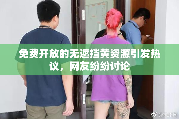 免费开放的无遮挡黄资源引发热议，网友纷纷讨论