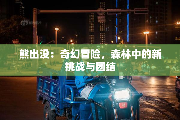 熊出没：奇幻冒险，森林中的新挑战与团结