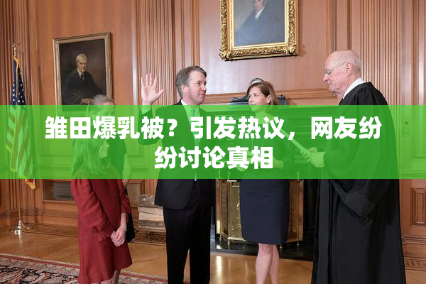 雏田爆乳被？引发热议，网友纷纷讨论真相