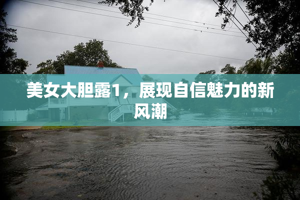 美女大胆露1，展现自信魅力的新风潮