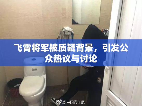 飞霄将军被质疑背景，引发公众热议与讨论
