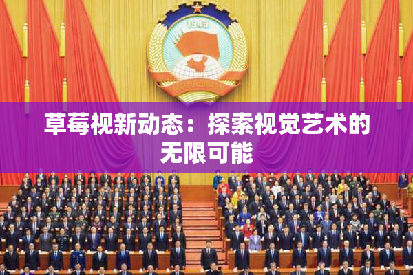 草莓视新动态：探索视觉艺术的无限可能