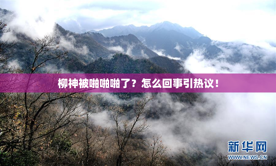 柳神被啪啪啪了？怎么回事引热议！