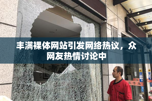 丰满裸体网站引发网络热议，众网友热情讨论中